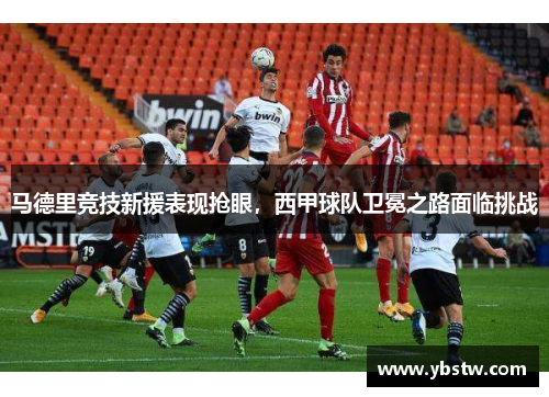 马德里竞技新援表现抢眼，西甲球队卫冕之路面临挑战